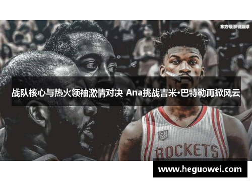 战队核心与热火领袖激情对决 Ana挑战吉米·巴特勒再掀风云