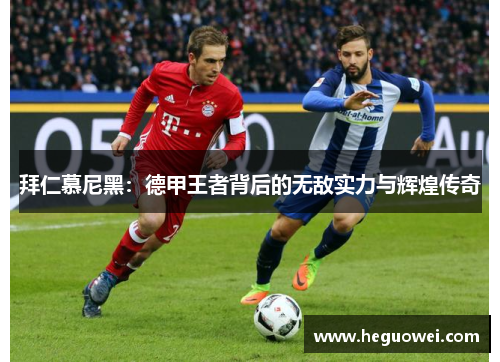 拜仁慕尼黑：德甲王者背后的无敌实力与辉煌传奇