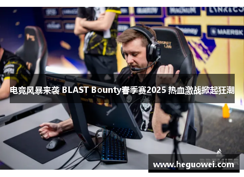 电竞风暴来袭 BLAST Bounty春季赛2025 热血激战掀起狂潮