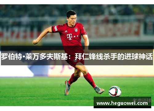 罗伯特·莱万多夫斯基：拜仁锋线杀手的进球神话