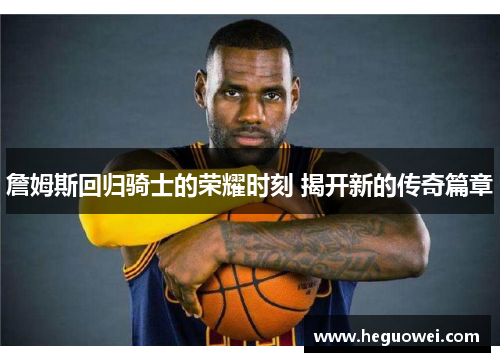 詹姆斯回归骑士的荣耀时刻 揭开新的传奇篇章