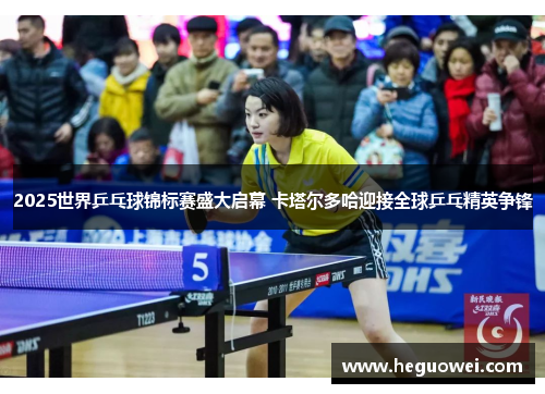 2025世界乒乓球锦标赛盛大启幕 卡塔尔多哈迎接全球乒乓精英争锋