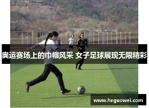 奥运赛场上的巾帼风采 女子足球展现无限精彩