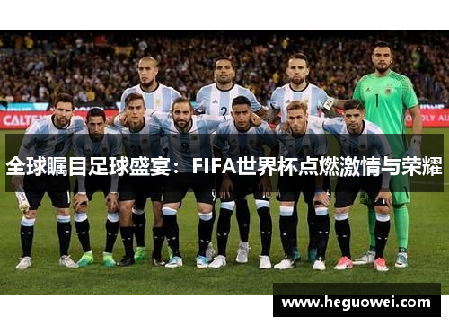 全球瞩目足球盛宴：FIFA世界杯点燃激情与荣耀