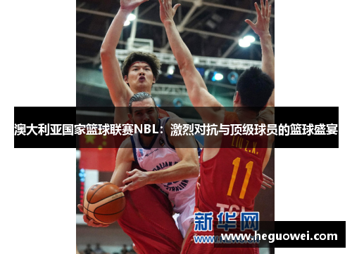 澳大利亚国家篮球联赛NBL：激烈对抗与顶级球员的篮球盛宴