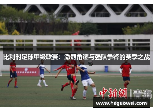比利时足球甲级联赛：激烈角逐与强队争锋的赛季之战