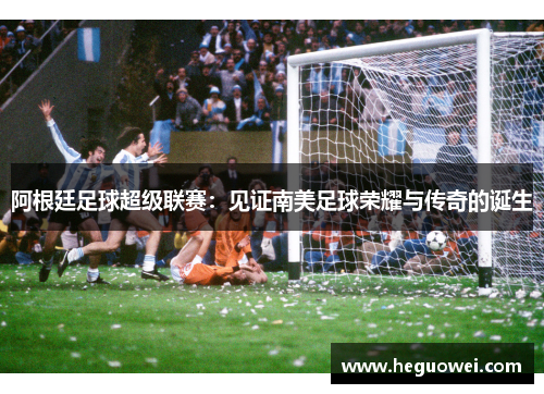 阿根廷足球超级联赛：见证南美足球荣耀与传奇的诞生