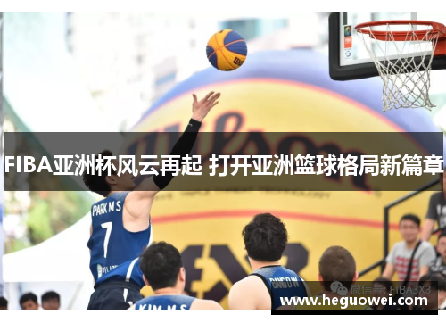 FIBA亚洲杯风云再起 打开亚洲篮球格局新篇章