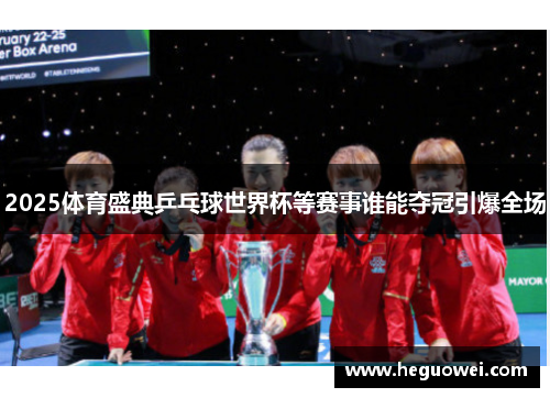 2025体育盛典乒乓球世界杯等赛事谁能夺冠引爆全场