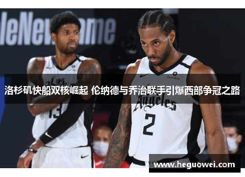 洛杉矶快船双核崛起 伦纳德与乔治联手引爆西部争冠之路