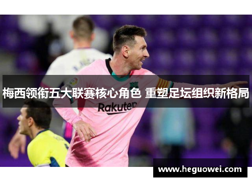 梅西领衔五大联赛核心角色 重塑足坛组织新格局