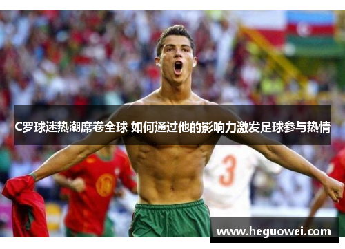 C罗球迷热潮席卷全球 如何通过他的影响力激发足球参与热情