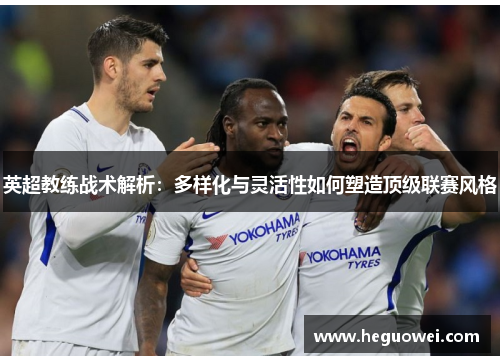 英超教练战术解析：多样化与灵活性如何塑造顶级联赛风格