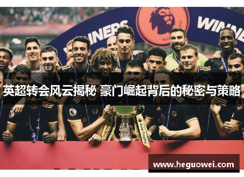 英超转会风云揭秘 豪门崛起背后的秘密与策略