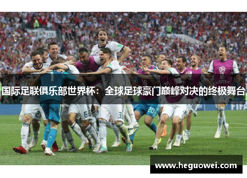国际足联俱乐部世界杯：全球足球豪门巅峰对决的终极舞台