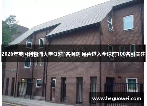 2026年英国利物浦大学QS排名揭晓 是否进入全球前100名引关注