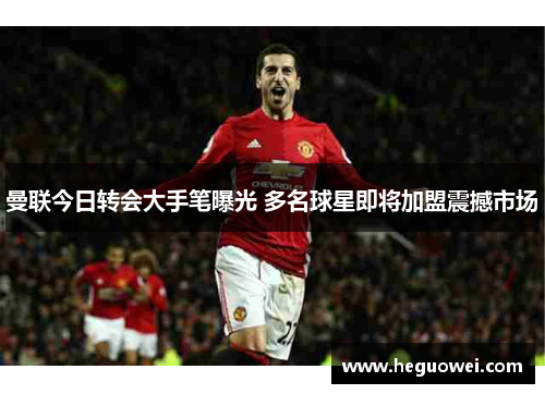 曼联今日转会大手笔曝光 多名球星即将加盟震撼市场