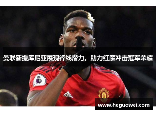曼联新援库尼亚展现锋线潜力，助力红魔冲击冠军荣耀
