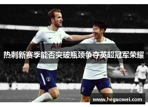 热刺新赛季能否突破瓶颈争夺英超冠军荣耀