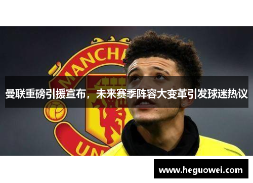 曼联重磅引援宣布，未来赛季阵容大变革引发球迷热议