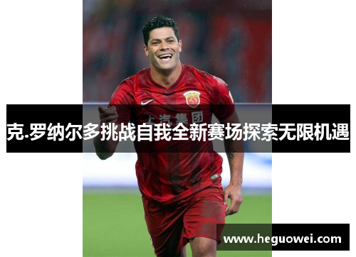 克.罗纳尔多挑战自我全新赛场探索无限机遇