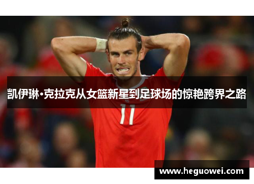 凯伊琳·克拉克从女篮新星到足球场的惊艳跨界之路